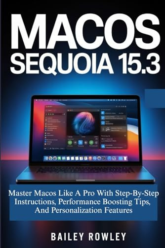 macOS Sequoia 15.3 User Guide: Master Macos Like A Pro With Step-By-Step Instructions, Performance Boosting Tips, And Personalization Features