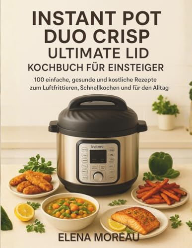 Instant Pot Duo Crisp Ultimate Lid Kochbuch für Einsteiger: 100 einfache, gesunde und köstliche Rezepte zum Luftfrittieren, Schnellkochen und für den Alltag