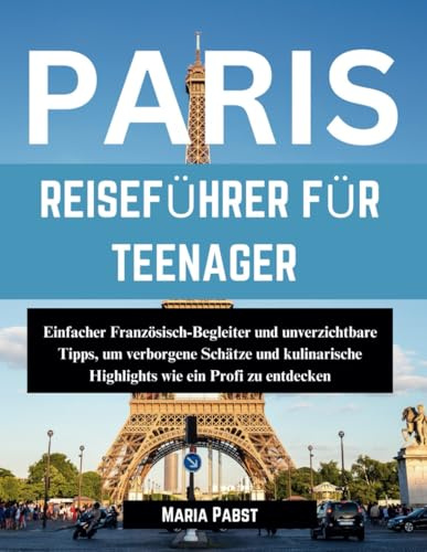 PARIS REISEFÜHRER FÜR TEENAGER: Einfacher Französisch-Begleiter und unverzichtbare Tipps, um verborgene Schätze und kulinarische Highlights wie ein Profi zu entdecken