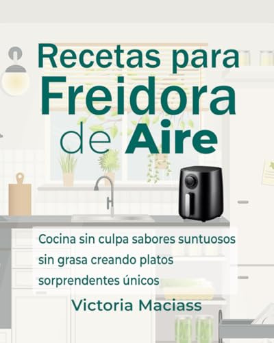 Recetas para freidora de aire en español: Cocina sin culpa sabores suntuosos sin grasa creando platos sorprendentes únicos
