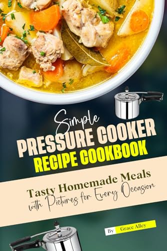 Simple Pressure Cooker Recipes Cookbook: Tasty Homemade Meals with Pictures for Every Occasion