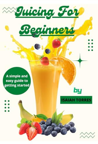 Juicing For Beginners: A Simple And Easy Guide To Getting Started: Learn How to Juice for Weight Loss, Increased Energy, and Overall Wellness