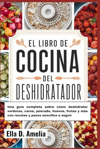 El Libro De Cocina Del Deshidratador: Una guía completa sobre cómo deshidratar verduras, carne, pescado, huevos, frutas y más con recetas y pasos sencillos a seguir