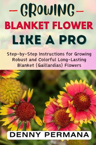 The Ultimate Guide to Blanket Flowers: How to Grow and Care for Gaillardias Like a Pro: Step-by-Step Instructions for Growing Robust and Colorful Long-Lasting Blanket Flowers
