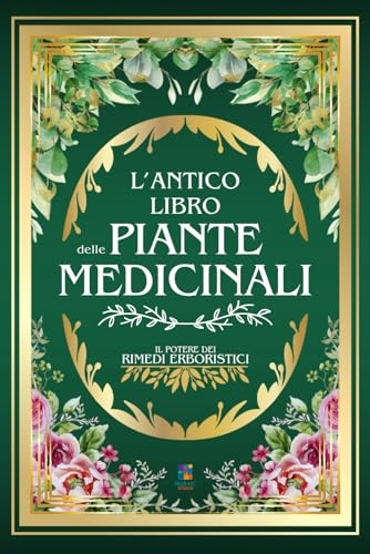L'ANTICO LIBRO DELLE PIANTE MEDICINALI: Il Potere dei Rimedi Erboristici | 999+ Ricette e Rimedi Naturali: Tisane, Infusi, Elisir e Impacchi per la Prevenzione, la Guarigione e il Benessere Olistico