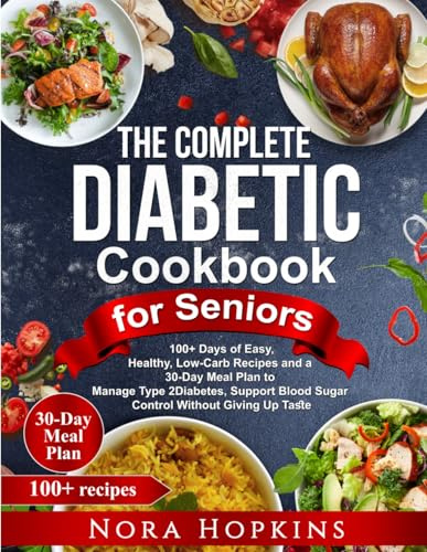 The Complete Diabetic Cookbook for Seniors: 100+ Days of Easy, Healthy, Low-Carb Recipes and a 30-Day Meal Plan to Manage Type 2 Diabetes, Support Blood Sugar Control Without Giving Up Taste
