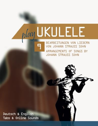 Play Ukulele - 9 Bearbeitungen von Liedern von Johann Strauss Sohn / Arrangements of songs by Johann Strauss Sohn: Deutsch & English - Tabs & Online Sounds