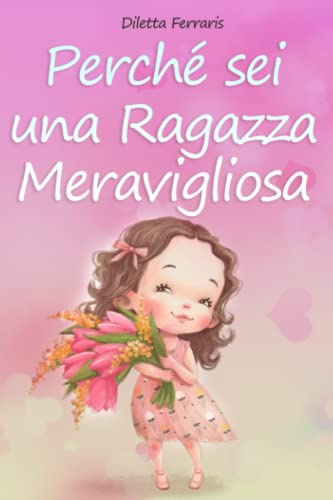 Perché Sei una Ragazza Meravigliosa: Raccolta di Storie che ti Accompagnano sul Coraggio, la Fiducia in Sé Stessi e i Talenti Inesplorati che si Trovano Dentro di Te. Per Ogni Storia una Morale