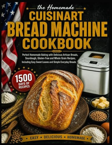Cuisinart Bread Machine Cookbook: Perfect Homemade Baking with Delicious Artisan Breads, Sourdough, Gluten-Free and Whole Grain Recipes, Including Easy Sweet Loaves and Simple Everyday Breads