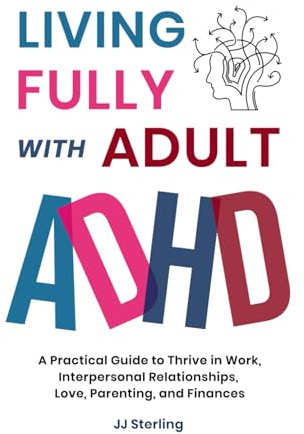 Living Fully With Adult ADHD: A Practical Guide to Thrive in Work, Interpersonal Relationships, Love, Parenting, and Finances