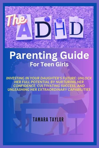 The ADHD Parenting Guide for Teen Girls: Investing in Your Daughter's Future: Unlock Her Full Potential by Nurturing Her Confidence, Cultivating Success, and Unleashing Her Extraordinary Capabilities