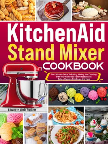 Kitchenaid Stand Mixer Cookbook: The Ultimate Guide To Baking, Mixing, And Creating With Your Kitchenaid For Perfect Breads, Cakes, Cookies, Frostings, And More