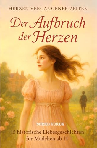 Der Aufbruch der Herzen: 15 historische Liebesgeschichten für Mädchen ab 14: Herzen vergangener Zeiten Band 1: Abenteuer, erste Liebe und Herzklopfen in eleganten Salons und geheimen Gärten