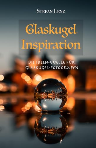 Glaskugel Inspiration: Die Ideen-Quelle für Glaskugel-Fotografen (Fotografieren Lernen, Band 4)