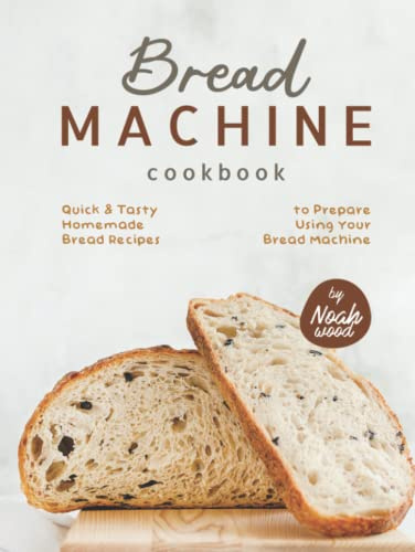 Bread Machine Cookbook: Quick & Tasty Homemade Bread Recipes to Prepare Using Your Bread Machine