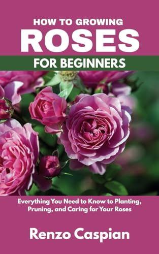 How to Growing Roses for Beginners: Everything You Need to Know to Planting, Pruning, and Caring for Your Roses