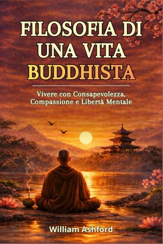 Filosofia di una Vita Buddhista: Vivere con Consapevolezza, Compassione e Libertà Mentale: 1