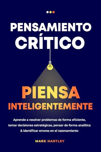 Pensamiento Critico Piensa Inteligentemente: Aprende a resolver problemas de forma eficiente, tomar decisiones estratégicas, pensar de forma analítica & identificar errores en el razonamiento