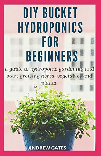 DIY BUCKET HYDROPONICS FOR BEGINNERS: A Guide To Hydroponic Gardening And Start Growing Herbs, Vegetables And Plants