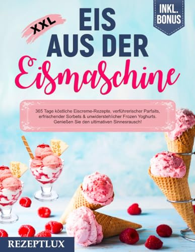 Eis aus der Eismaschine XXL: 365 Tage Eis Rezepte zum Selbermachen. Köstliche Eiscreme, verführerische Parfaits, erfrischende Sorbets & unwiderstehliche Frozen Yogurts. Inkl. BONUS!