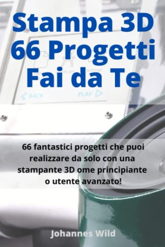 Stampa 3D | 66 Progetti Fai da Te: 66 fantastici progetti che puoi realizzare da solo con una stampante 3D come principiante o utente avanzato!