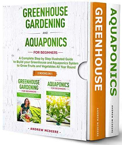 Greenhouse Gardening and Aquaponics for Beginners : 2 BOOKS IN 1!A Complete Step by Step Illustrated Guide to Build your Greenhouse and Aquaponics System to Grow Fruits and Vegetables All Year Round