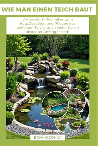 WIE MAN EINEN TEICH BAUT: „10 bewährte Techniken zum Bau, Gestalten und Pflegen des perfekten Teichs, auch wenn Sie ein absoluter Anfänger sind“
