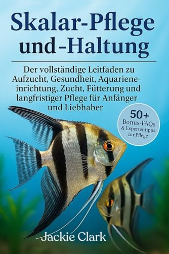 SKALAR-PFLEGE UND -HALTUNG: Der vollständige Leitfaden zu Aufzucht, Gesundheit, Aquarieneinrichtung, Zucht, Fütterung und langfristiger Pflege für Anfänger und Liebhaber