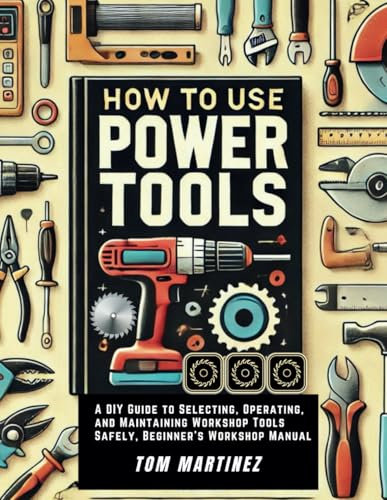 How to Use Power Tools: A DIY Guide to Selecting, Operating, and Maintaining Workshop Tools Safety, Beginner's Workshop Manual (Master Your Workshop)