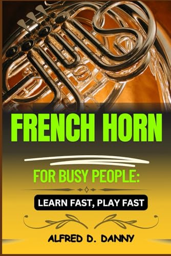 FRENCH HORN FOR BUSY PEOPLE: LEARN FAST, PLAY FAST: Master the French Horn Quickly: A Step-by-Step Guide for Busy Learners