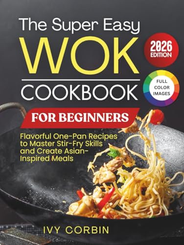 The Super Easy Wok Cookbook for Beginners: Flavorful One-Pan Recipes to Master Stir-Fry Skills and Create Asian-Inspired Meals