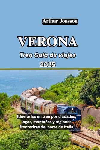 VERONA Tren Guía de viajes 2025: Itinerarios en tren por ciudades, lagos, montañas y regiones fronterizas del norte de Italia