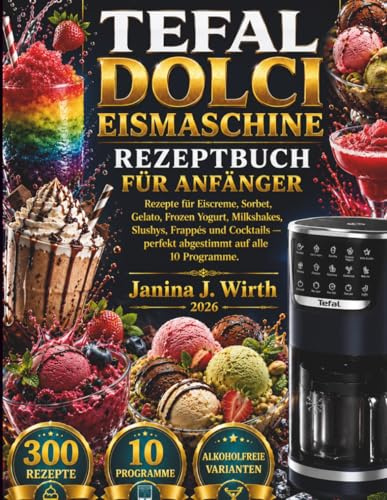 TEFAL DOLCI EISMASCHINE REZEPTBUCH FÜR ANFÄNGER: Rezepte für Eiscreme, Sorbet, Gelato, Frozen Yogurt, Milkshakes, Slushys, Frappés und Cocktails — ... 10 Programme (Die Tefal Küchenserie, Band 2)