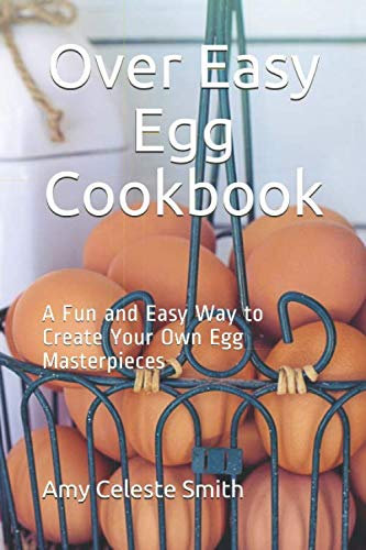 Over Easy Egg Cookbook: A Fun and Easy Way to Create Your Own Egg Masterpieces