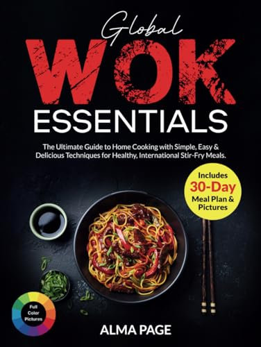 Global Wok Essentials: The Ultimate Guide to Home Cooking with Simple, Easy & Delicious Techniques for Healthy, International Stir-Fry Meals. Includes 30-Day Meal Plan & Pictures