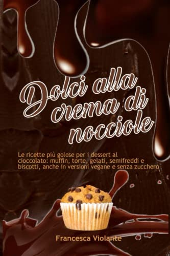 Dolci alla crema di nocciole: Le ricette per i dessert al cioccolato più golosi muffin, torte, gelati, semifreddi e biscotti, anche in versioni vegane e senza zucchero