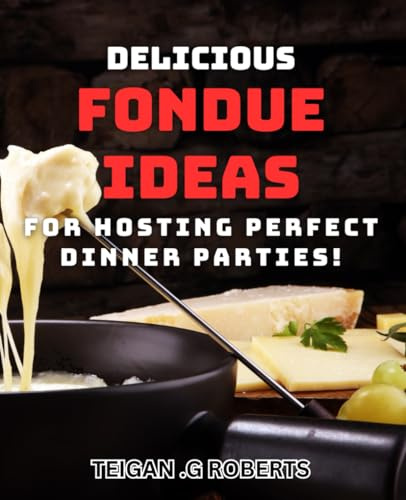 Delicious Fondue Ideas for Hosting Perfect Dinner Parties!: Entertain in Style with Mouth-Watering Fondue Recipes and Tips