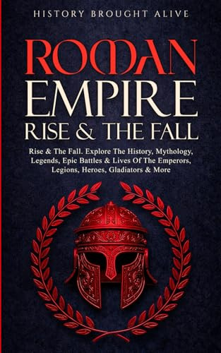 Roman Empire: Rise & The Fall. Explore The History, Mythology, Legends, Epic Battles & Lives Of The Emperors, Legions, Heroes, Gladiators & More