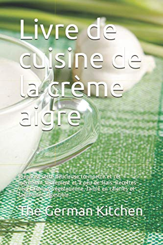 Livre de cuisine de la crème aigre: Préparez cette délicieuse trempette et cet ingrédient facilement et à peu de frais: Recettes végétalienne, végétarienne, faible en calories et facilement digestible