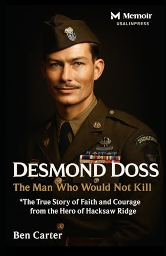 Desmond Doss: The Man Who Would Not Kill: The True Story of Faith and Courage from the Hero of Hacksaw Ridge