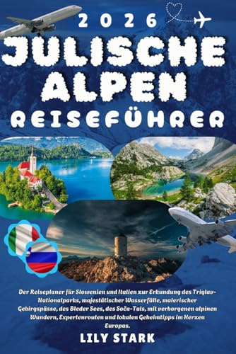 JULISCHE ALPEN REISEFÜHRER 2026: Der Reiseführer für Slowenien, Italien, den Triglav-Nationalpark, majestätische Wasserfälle, malerische Gebirgspässe, ... Wundern und Expertenrouten im Herzen Europas.