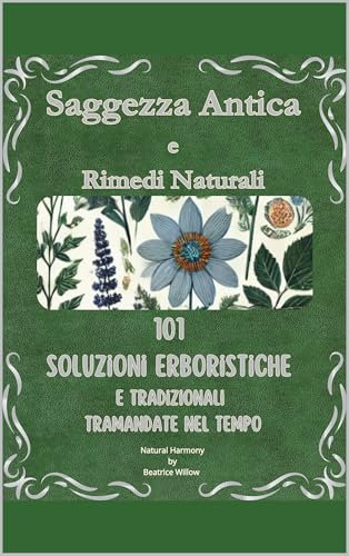 Saggezza Antica e Rimedi Naturali: 101 Soluzioni Erboristiche e Tradizionali Tramandate nel Tempo