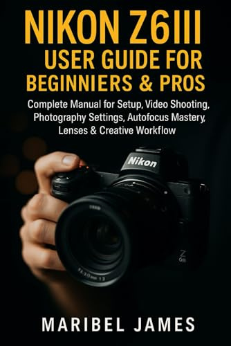 Nikon Z6III User Guide for Beginners & Pros: Complete Manual for Setup, Video Shooting, Photography Settings, Autofocus Mastery, Lenses & Creative Workflow