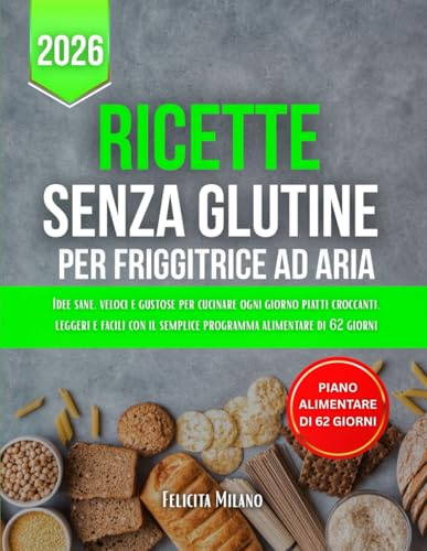 Ricette Senza Glutine Per Friggitrice Ad Aria: Idee sane, veloci e gustose per cucinare ogni giorno piatti croccanti, leggeri e facili con il semplice programma alimentare di 62 giorni