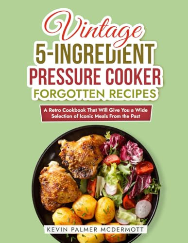 Vintage 5-Ingredient Pressure Cooker Forgotten Recipes: A Retro Cookbook That Will Give You a Wide Selection of Iconic Meals From the Past (Vintage and Retro Cookbooks)