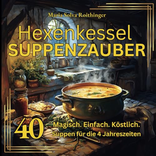 Hexenkessel & Suppenzauber - 40 magische Suppen für die 4 Jahreszeiten | Vegetarisches Hexen - Kochbuch mit mystischen Rezepten, Ritualen und ... Natur, den Elementen und alten Traditionen.