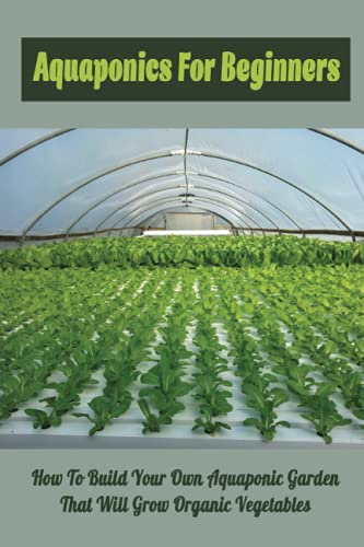 Aquaponics For Beginners: How To Build Your Own Aquaponic Garden That Will Grow Organic Vegetables: Overview Of Aquaponic Garden