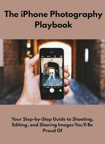 The iPhone Photography Playbook: Your Step-by-Step Guide to Shooting, Editing, and Sharing Images You'll Be Proud Of