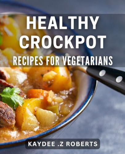 Healthy Crockpot Recipes for Vegetarians: Nutritious and Easy-to-Make Vegetarian Slow Cooker Meals for a Healthy Lifestyle