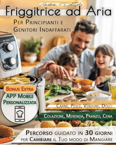 Friggitrice ad aria per principianti e genitori indaffarati: Il metodo pratico e guidato per trasformare la tua cucina in 30 giorni con ricette sane, ... ricette extra e aggiornamenti continui!